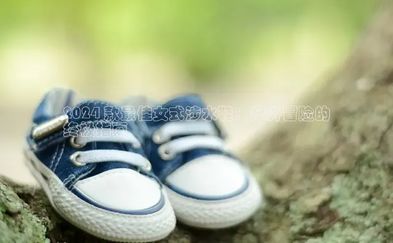 bsports必一运动百度人工翻译2024 款最佳女式涉水鞋：户外冒险的
终极指南