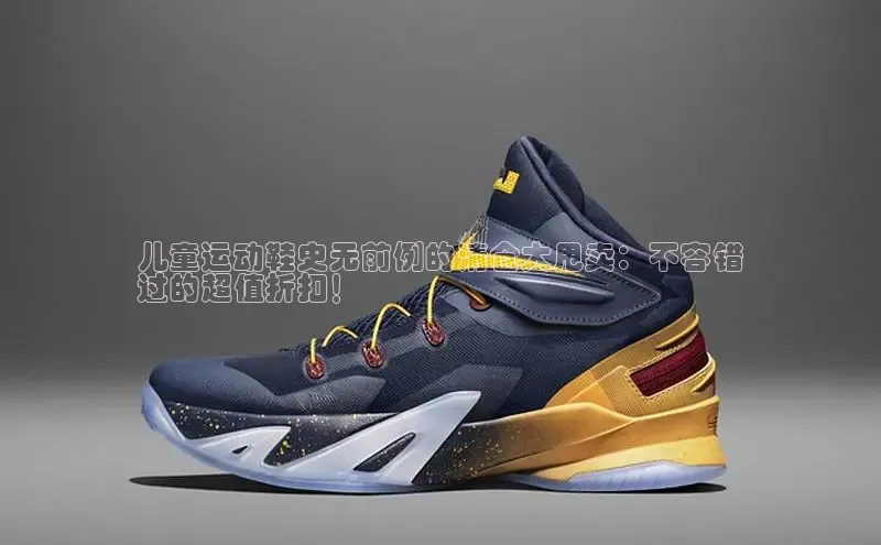 B体育网页版在线登录官网如流儿童运动鞋史无前例的清仓大甩卖：不容错
过的超值折扣！