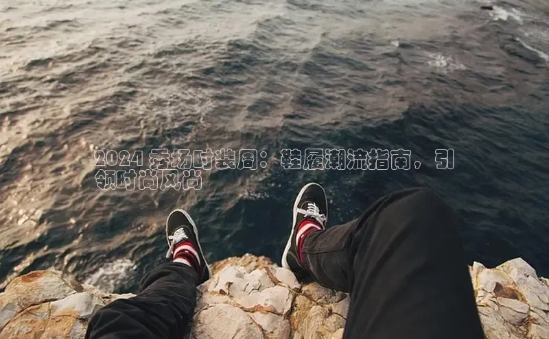 必一体育运动哇咔哇咔文化2024 秀场时装周：鞋履潮流指南，引
领时尚风尚