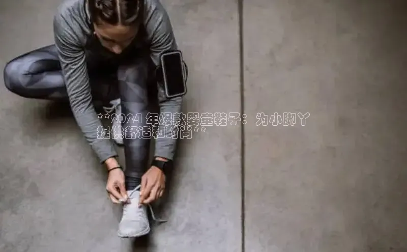 bsports官网 必一运动字节跳动**2024 年爆款婴童鞋子：为小脚丫
提供舒适和时尚**