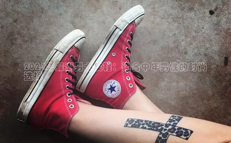 必一体育sport网页版登录云创智行2024年最潮男士皮鞋：适合中年男性的时尚
选择