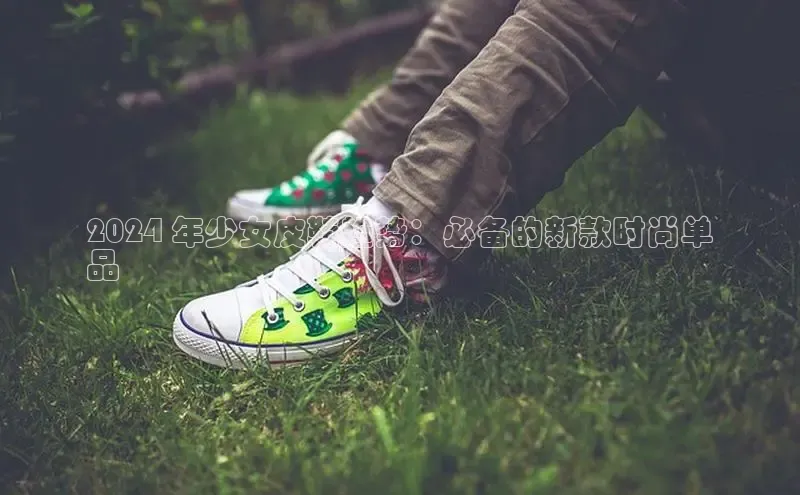 Bsports在线登录入口百度教育2024 年少女皮鞋趋势：必备的新款时尚单
品