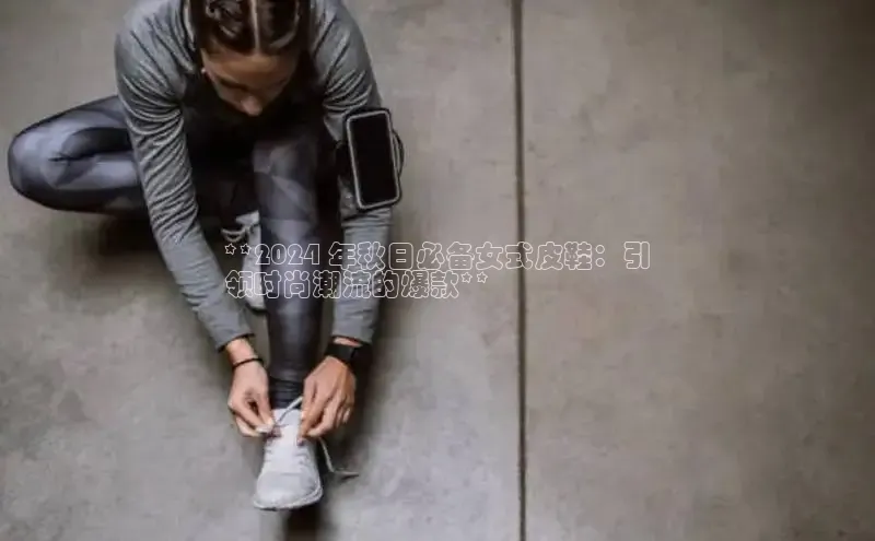 bsports必一运动华策影视**2024 年秋日必备女式皮鞋：引
领时尚潮流的爆款**