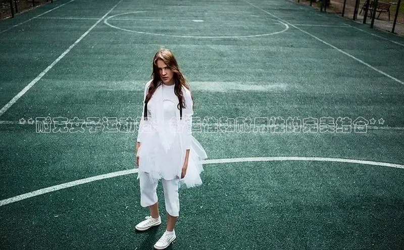 bsports网页版登录官方入口百度安全社区**耐克女子运动鞋：舒适性和耐用性的完美结合**