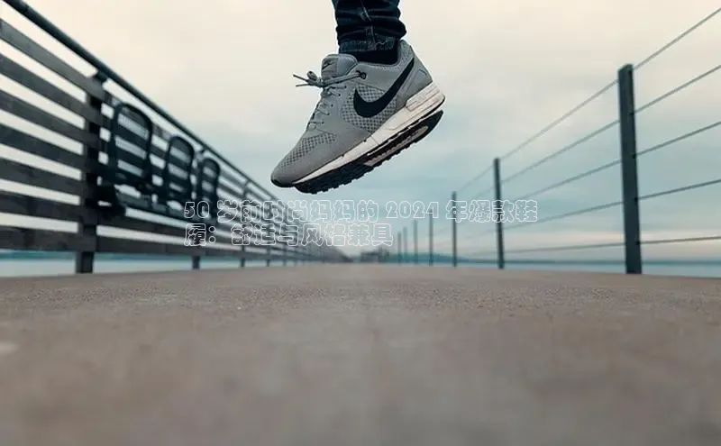 B体育网页版在线登录官网一径科技50 岁前时尚妈妈的 2024 年爆款鞋
履：舒适与风格兼具