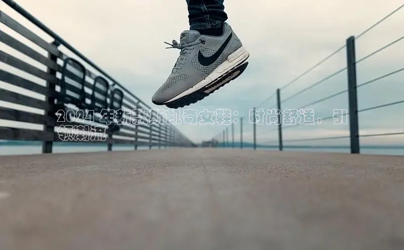 必一运动sport百度 H52024 年新款斯凯奇女鞋：时尚舒适，引
领潮流