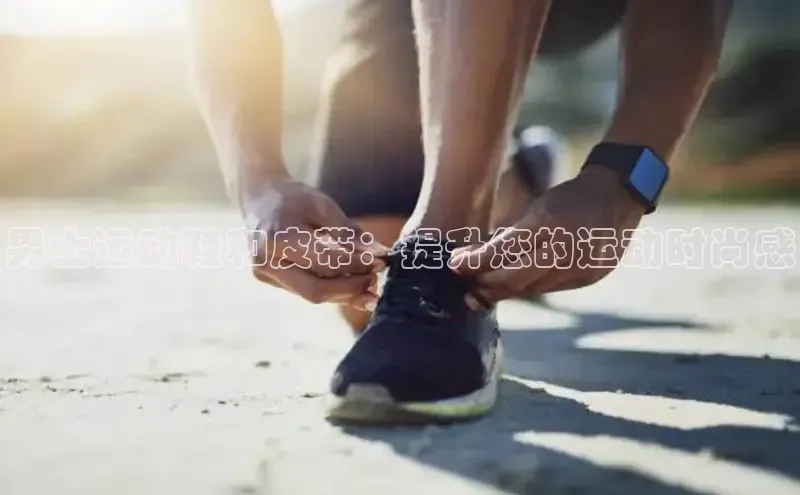 Bsport·B体育百度社团赞助平台男士运动鞋和皮带：提升您的运动时尚感