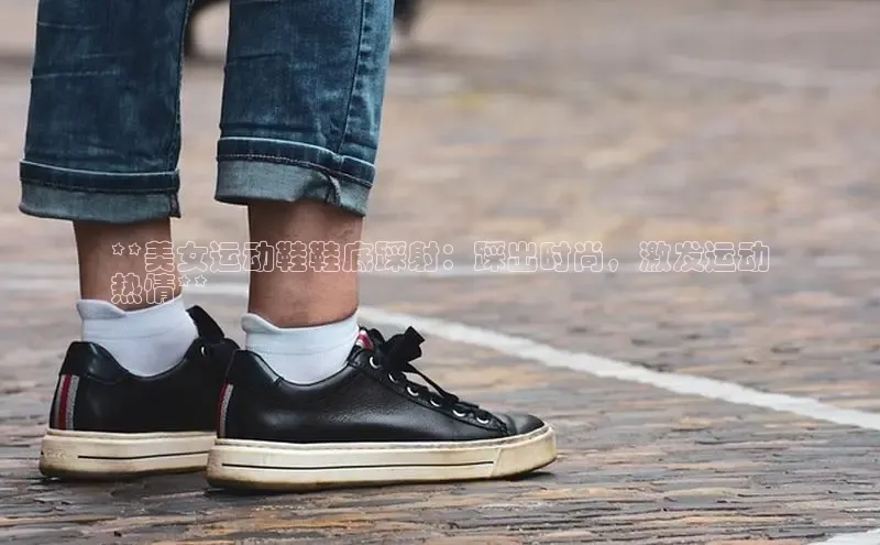 Bsports手机版同程**美女运动鞋鞋底踩射：踩出时尚，激发运动
热情**