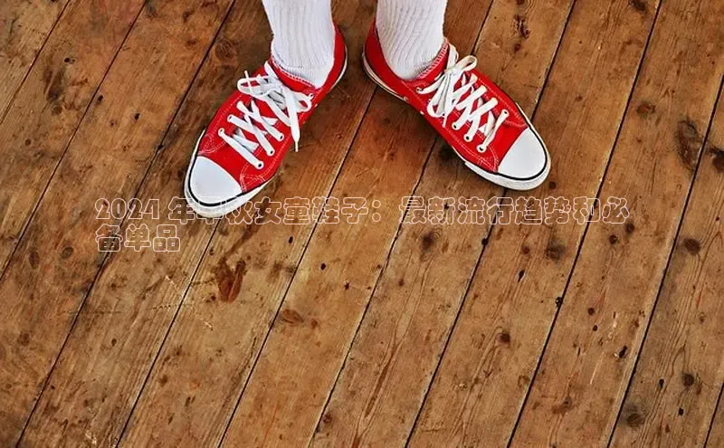 bsports必一运动百度人工翻译2024 年早秋女童鞋子：最新流行趋势和必
备单品
