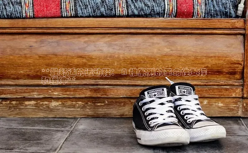 必一运动Bsport官方网站颐驰 06**最舒适的运动鞋： A 椎系列的革命性支撑
和缓冲**