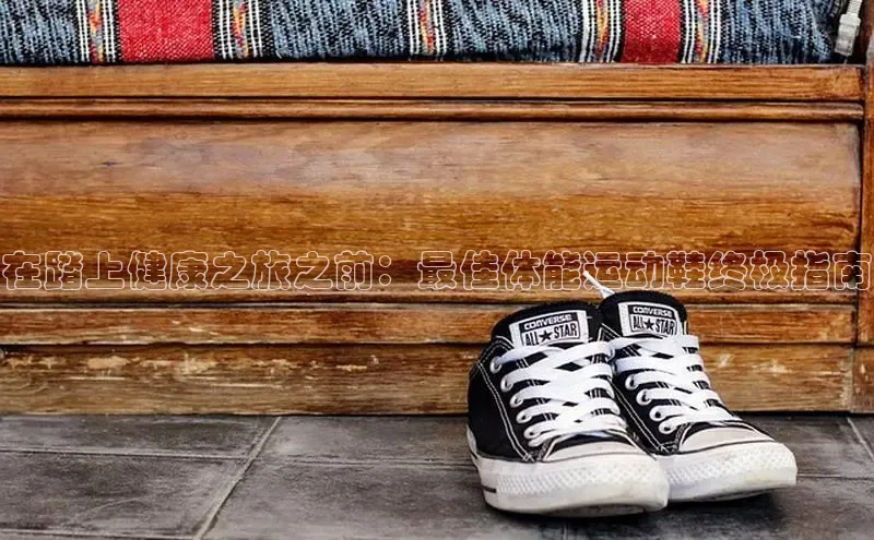 B—sports必一百度网盘在踏上健康之旅之前：最佳体能运动鞋终极指南