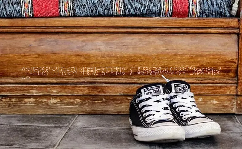 Bsport·B体育百度社团赞助平台**给孩子的冬日暖足神器：童鞋冬运动鞋推荐指南
**