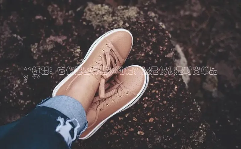 Bsport体育APP下载全站百度百聘**板鞋：它们是否算是运动鞋？还是仅仅是时尚单品
？**