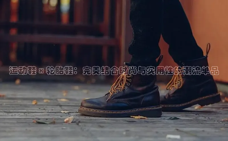 必一运动Bsport官方网站颐驰 06运动鞋 x 轮胎鞋：完美结合时尚与实用性的潮流单品