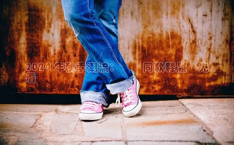 Bsport体育在线官网百度集团2024 年秋季潮流：楊冪同款鞋履搶先
看