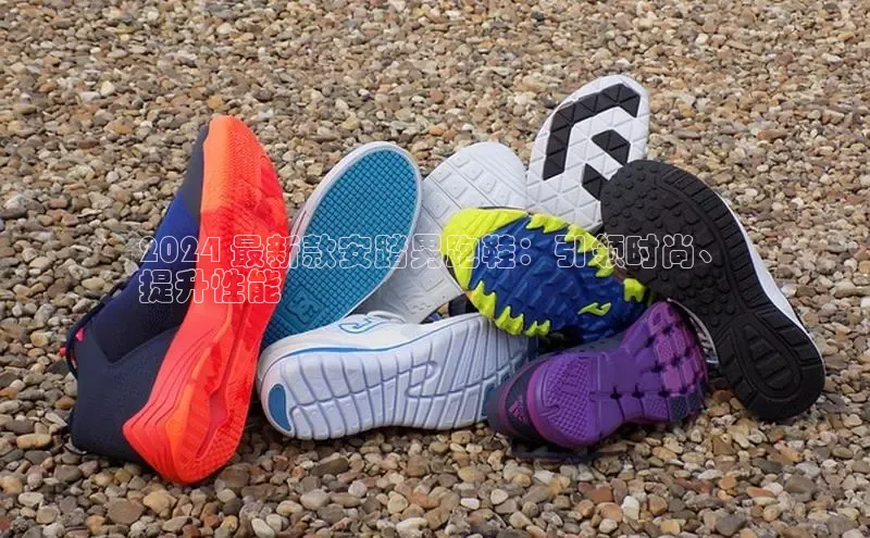 必一体育网页入口梯哥哥科技2024 最新款安踏男跑鞋：引领时尚、
提升性能