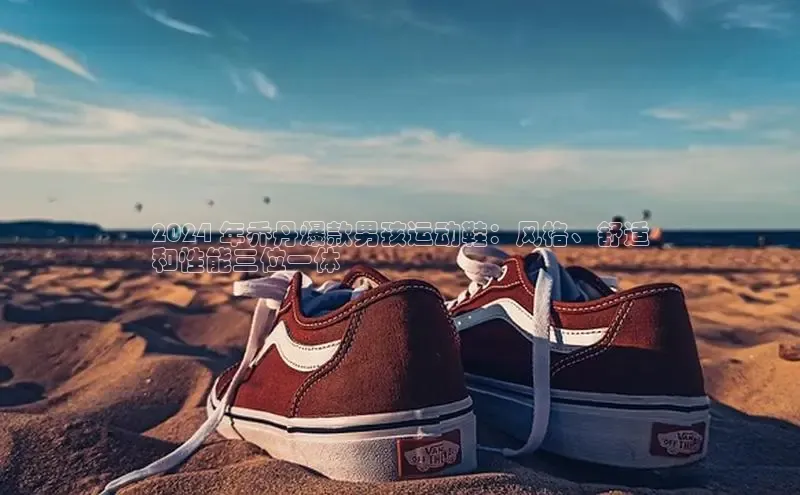 b体育官方下载入口最新版汉得信息2024 年乔丹爆款男孩运动鞋：风格、舒适
和性能三位一体