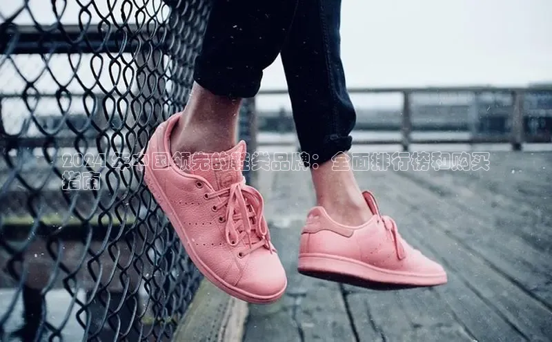 b体育登录入口app下载安装免费中海达2024 年中国领先的鞋类品牌：全面排行榜和购买
指南