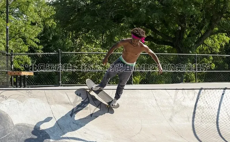 b体育(中国)官方网站京东**北风运动鞋：舒适、时尚且价格实惠的完美鞋子
**