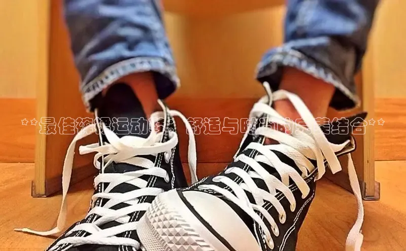 b体育下载入口app百度学术**最佳裤裙运动鞋：舒适与时尚的完美结合**