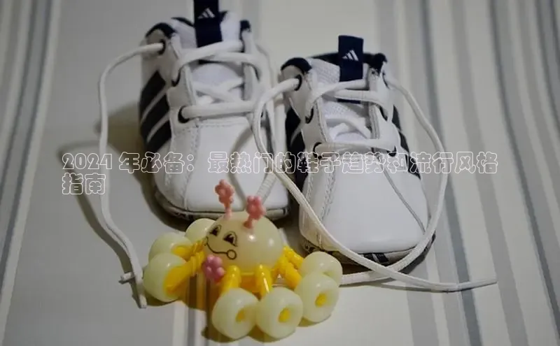 b体育旧版手机版百度众测2024 年必备：最热门的鞋子趋势和流行风格
指南