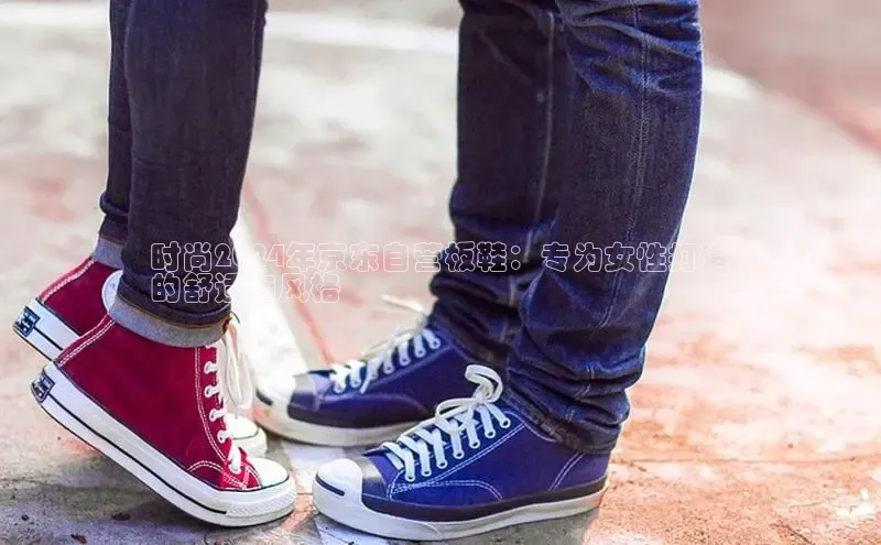 必一体育网页入口梯哥哥科技时尚2024年京东自营板鞋：专为女性打造
的舒适与风格