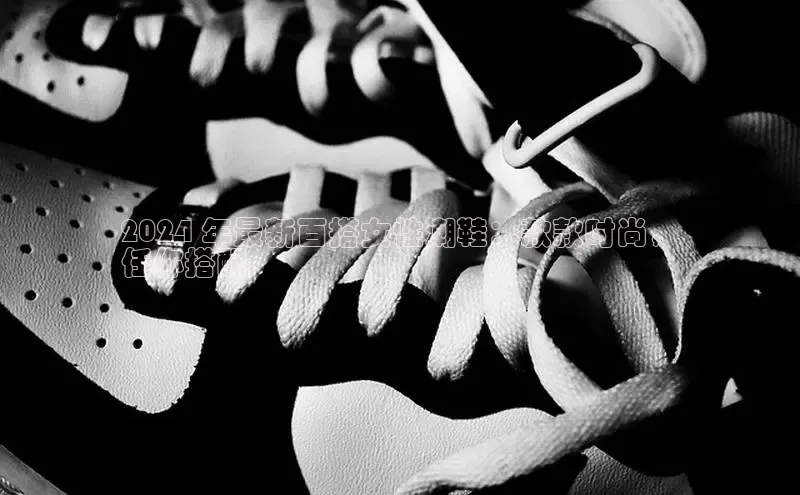 Bsport体育-官方网站诸葛科技2024 年最新百搭女性潮鞋：款款时尚，
任你搭配