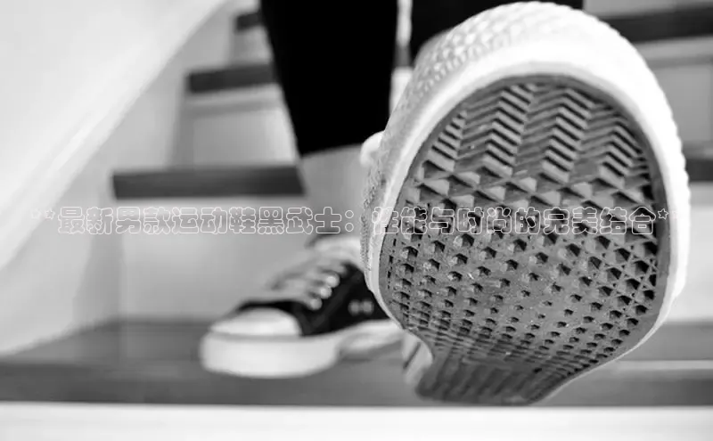 必一运动官网百度取证**最新男款运动鞋黑武士：性能与时尚的完美结合**