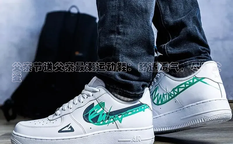 Bsport体育APP下载全站百度百聘父亲节送父亲最潮运动鞋：舒适透气，尽显父
爱