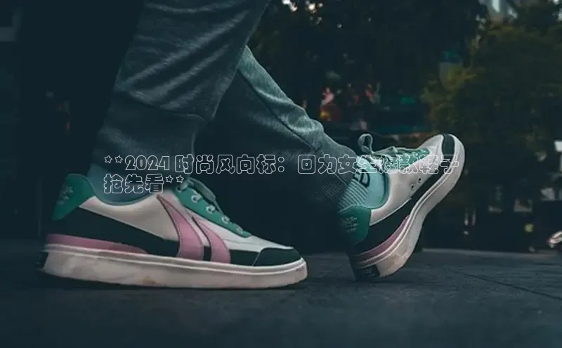 b体育sports顺丰**2024 时尚风向标：回力女生爆款鞋子
抢先看**