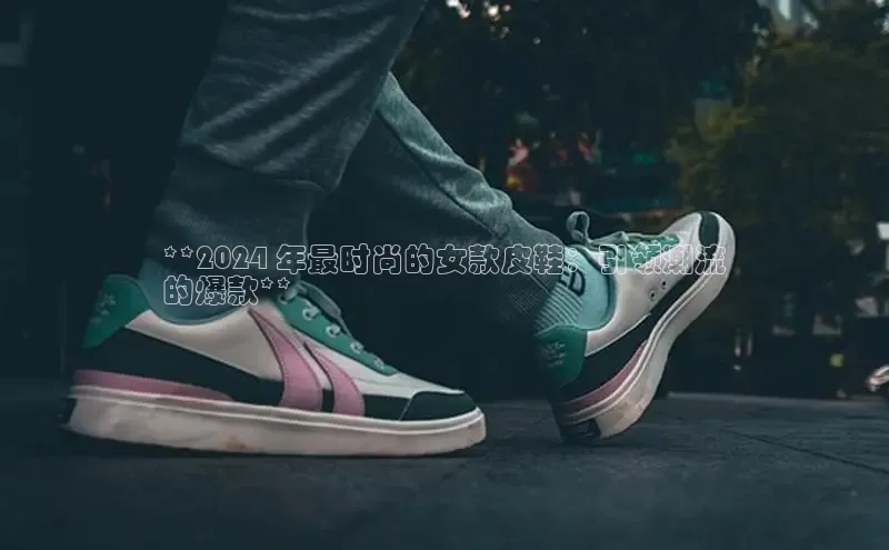 b体育sports百度游戏开放平台**2024 年最时尚的女款皮鞋：引领潮流
的爆款**