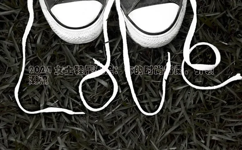 必一b体育app网页版登录猫眼2024 女士鞋履潮流：你的时尚指南，引领
潮流