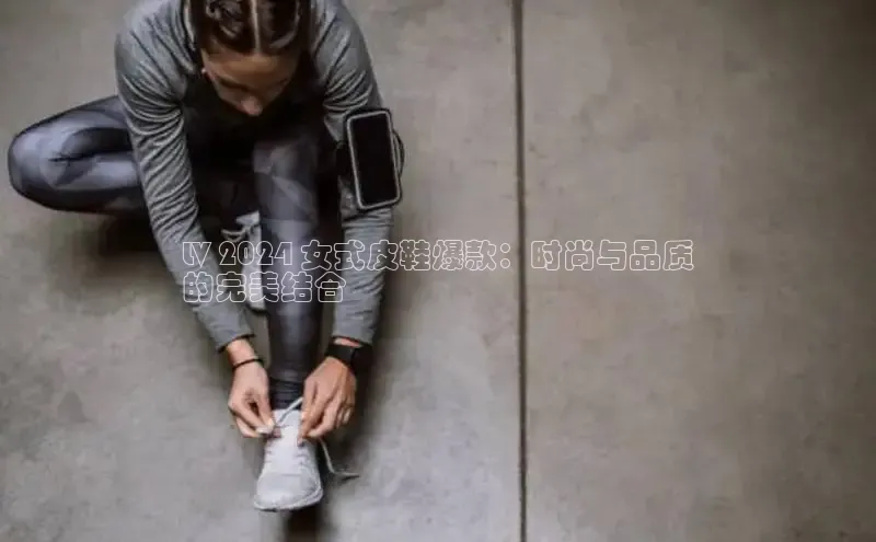 b体育(中国)官方网站京东LV 2024 女式皮鞋爆款：时尚与品质
的完美结合