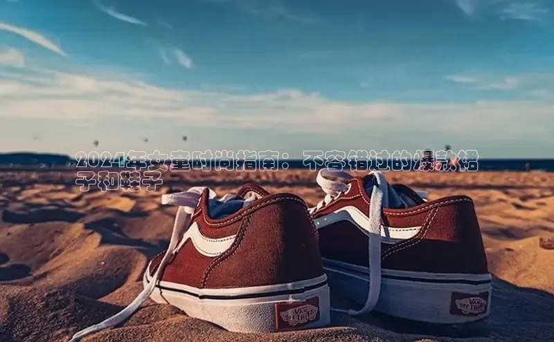 bsport体育官方网站BSPORTS携程2024年女童时尚指南：不容错过的爆款裙
子和鞋子