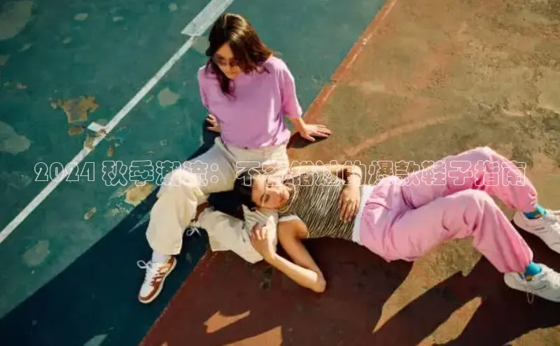 B体育手机网页版登录百度手机输入法2024 秋季潮流：不容错过的爆款鞋子指南