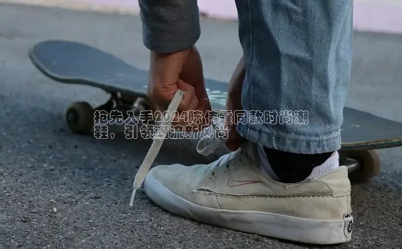 bsport体育官方网站BSPORTS携程抢先入手2024陈伟霆同款时尚潮
鞋，引领潮流新风尚