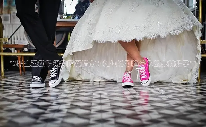 B体育必一官网观星盘**男生运动鞋得物购买指南：如何找到适合你的完美鞋子**