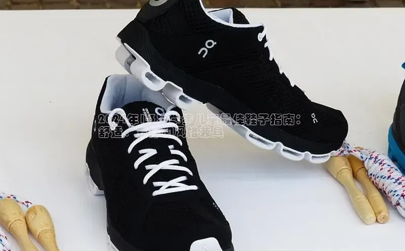 必一运动官网登录入口百度大脑2024年1-3岁学步儿童最佳鞋子指南：
舒适、支撑和风格兼具