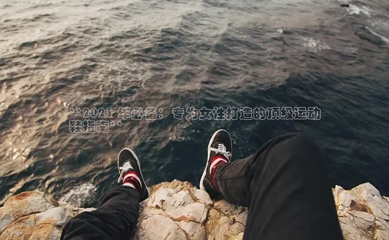 b体育在线登录网页版百度翻译**2023 年必备：专为女性打造的顶级运动
鞋指南**
