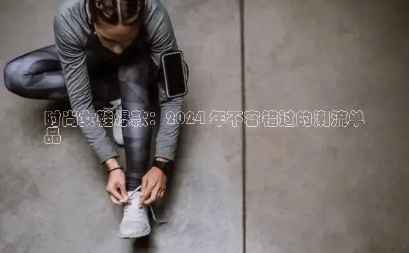 b体育官方下载入口最新版百度健康时尚女鞋爆款：2024 年不容错过的潮流单
品