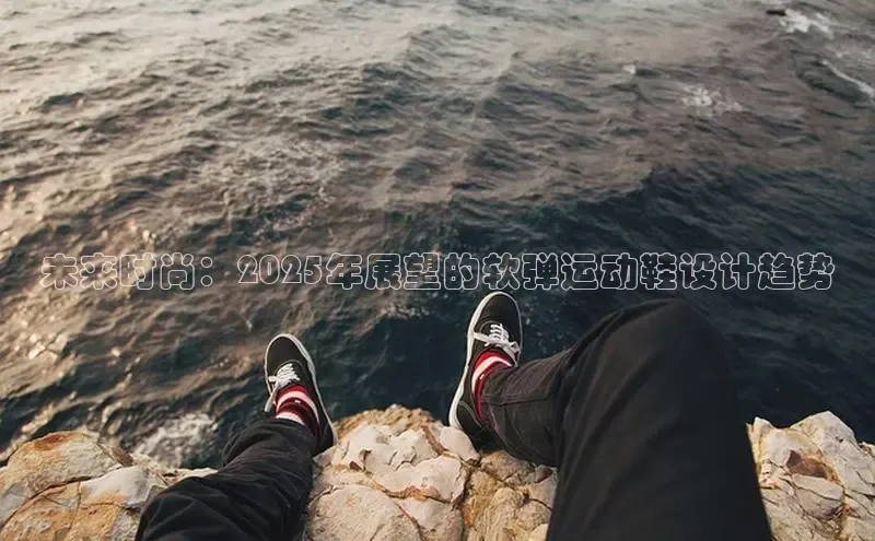 未来时尚：2025年展望的软弹运动鞋设计趋势