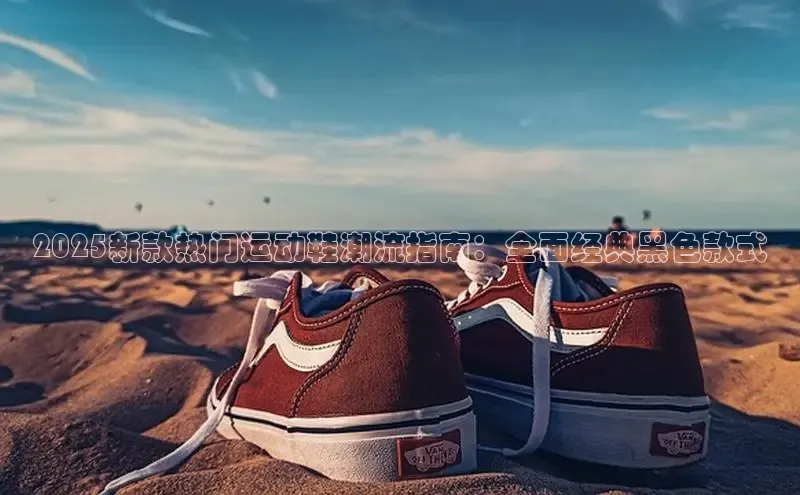 2025新款热门运动鞋潮流指南：全面经典黑色款式