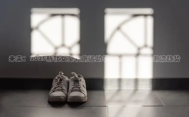 未来：2025新款女童软底运动鞋的创新设计与潮流趋势