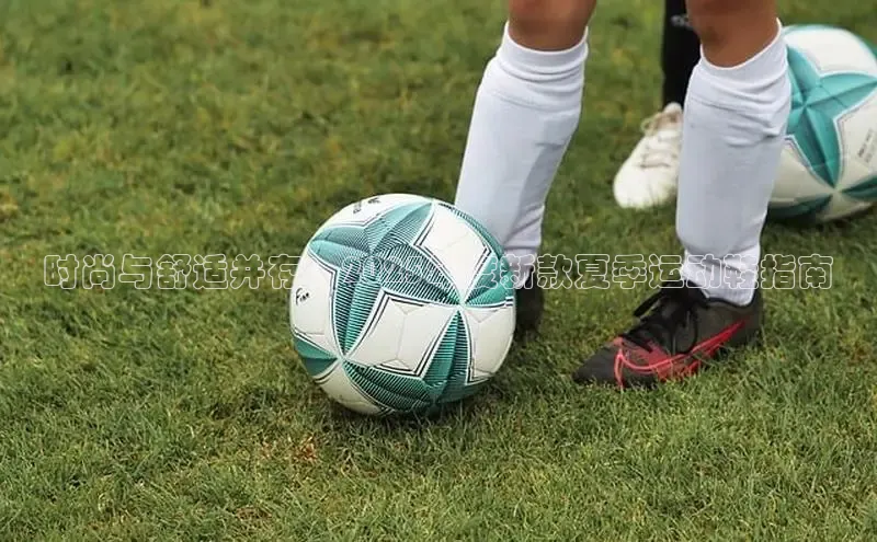 时尚与舒适并存：2025年度新款夏季运动鞋指南