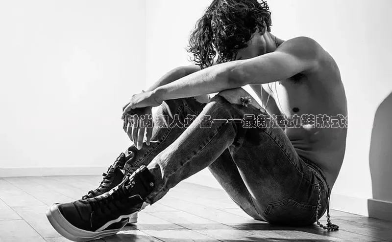 趋势预见：2025时尚潮人必备——最新运动鞋款式指南