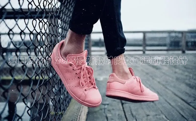 夏日风尚：2025最新款时尚女童运动鞋设计