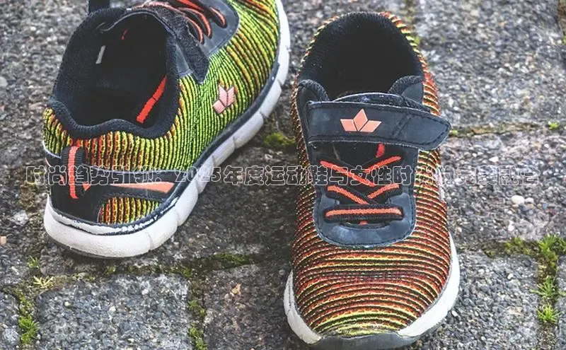 时尚趋势引领：2025年度运动鞋与女性时尚的完美融合