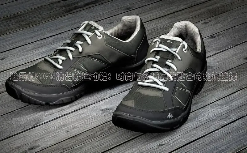 迪桑特2025情侣款运动鞋：时尚与舒适完美融合的潮流选择
